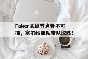 NG28-Faker关键节点势不可挡，塞尔维亚队带队取胜！的简单介绍